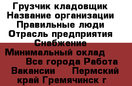 Грузчик-кладовщик › Название организации ­ Правильные люди › Отрасль предприятия ­ Снабжение › Минимальный оклад ­ 26 000 - Все города Работа » Вакансии   . Пермский край,Гремячинск г.